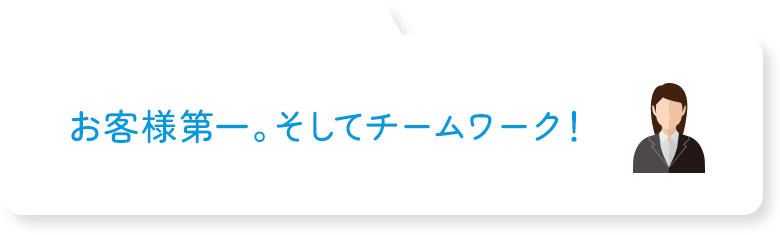 お客様第一。そしてチームワーク!