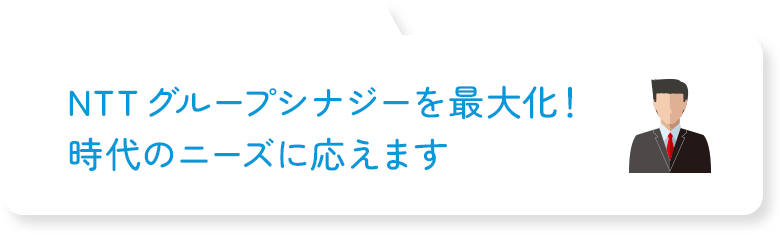 NTTグループシナジーを最大化!時代のニーズに応えます