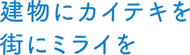 建物にカイテキを街にミライを